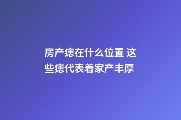 房产痣在什么位置 这些痣代表着家产丰厚